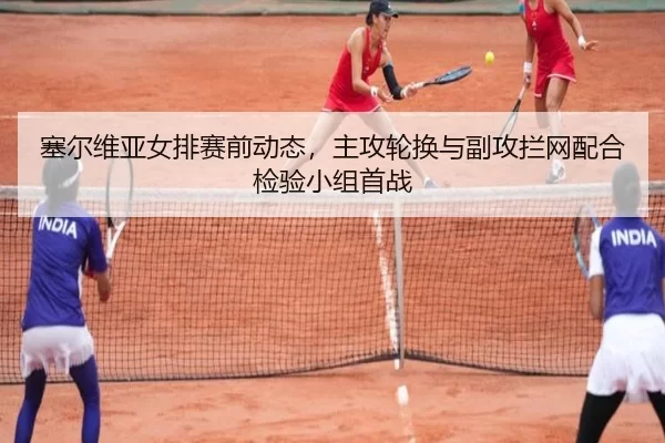 塞尔维亚女排赛前动态，主攻轮换与副攻拦网配合检验小组首战